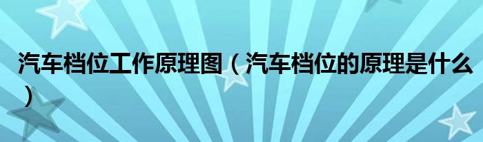汽車檔位工作原理圖（汽車檔位的原理是什么）