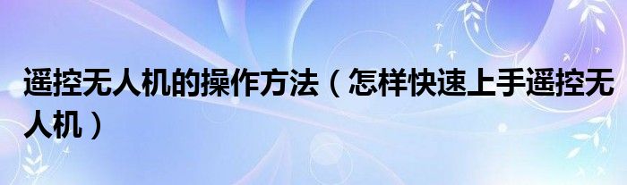 遙控?zé)o人機(jī)的操作方法（怎樣快速上手遙控?zé)o人機(jī)）