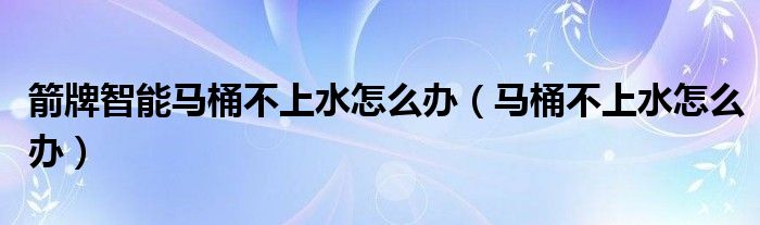 箭牌智能馬桶不上水怎么辦（馬桶不上水怎么辦）