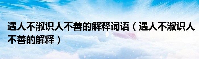 遇人不淑識(shí)人不善的解釋詞語(yǔ)（遇人不淑識(shí)人不善的解釋）