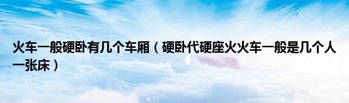 火車一般硬臥有幾個(gè)車廂（硬臥代硬座火火車一般是幾個(gè)人一張床）