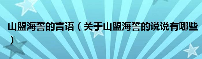 山盟海誓的言語（關(guān)于山盟海誓的說說有哪些）