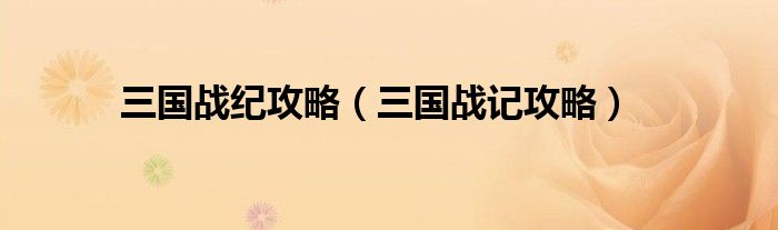 三國戰(zhàn)紀攻略（三國戰(zhàn)記攻略）