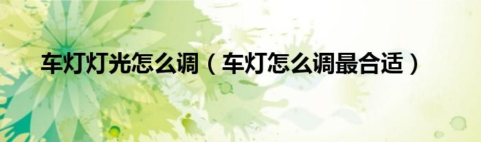 車燈燈光怎么調(diào)（車燈怎么調(diào)最合適）