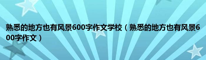 熟悉的地方也有風(fēng)景600字作文學(xué)校（熟悉的地方也有風(fēng)景600字作文）