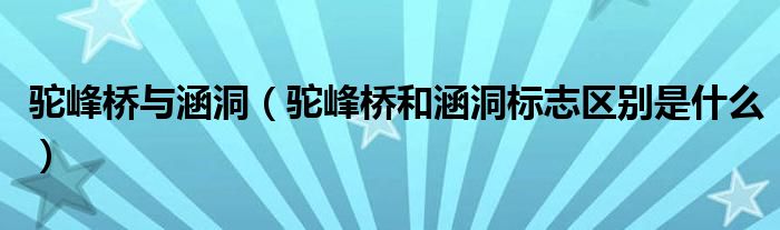 駝峰橋與涵洞（駝峰橋和涵洞標(biāo)志區(qū)別是什么）