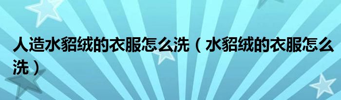 人造水貂絨的衣服怎么洗（水貂絨的衣服怎么洗）