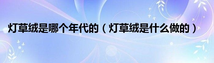 燈草絨是哪個(gè)年代的（燈草絨是什么做的）