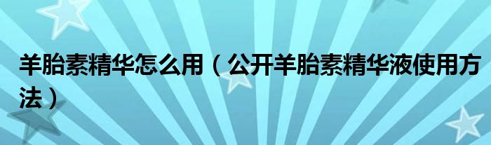 羊胎素精華怎么用（公開羊胎素精華液使用方法）