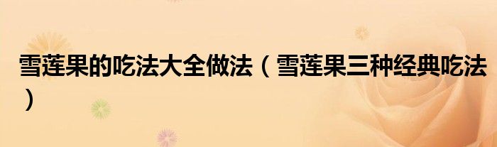雪蓮果的吃法大全做法（雪蓮果三種經(jīng)典吃法）