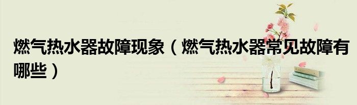 燃氣熱水器故障現(xiàn)象（燃氣熱水器常見故障有哪些）