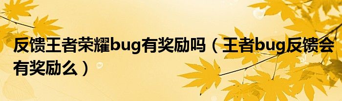 反饋王者榮耀bug有獎(jiǎng)勵(lì)嗎（王者bug反饋會(huì)有獎(jiǎng)勵(lì)么）