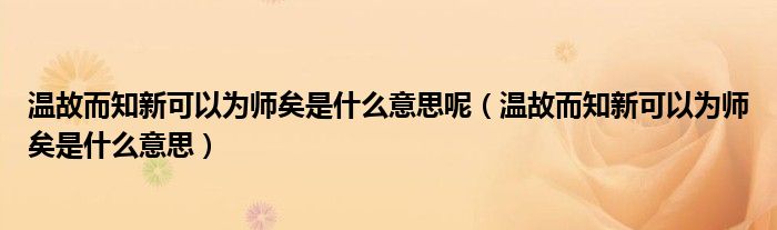 溫故而知新可以為師矣是什么意思呢（溫故而知新可以為師矣是什么意思）