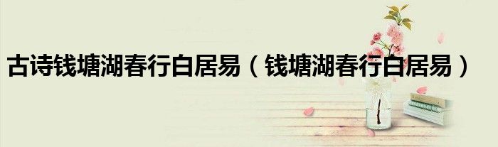 古詩(shī)錢塘湖春行白居易（錢塘湖春行白居易）