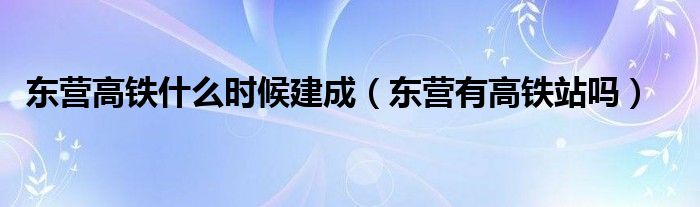東營(yíng)高鐵什么時(shí)候建成（東營(yíng)有高鐵站嗎）