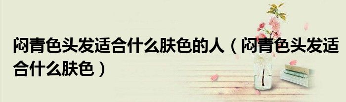 悶青色頭發(fā)適合什么膚色的人（悶青色頭發(fā)適合什么膚色）