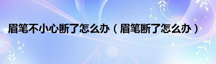 眉筆不小心斷了怎么辦（眉筆斷了怎么辦）