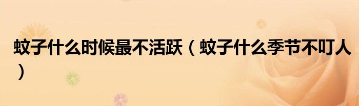 蚊子什么時候最不活躍（蚊子什么季節(jié)不叮人）