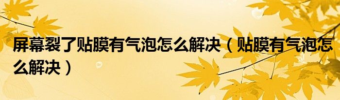 屏幕裂了貼膜有氣泡怎么解決（貼膜有氣泡怎么解決）