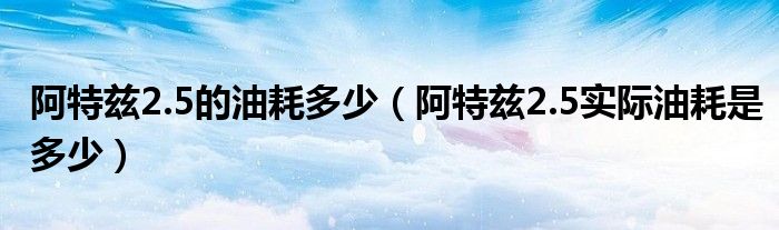 阿特茲2.5的油耗多少（阿特茲2.5實(shí)際油耗是多少）
