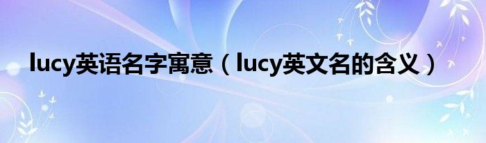 lucy英語名字寓意（lucy英文名的含義）