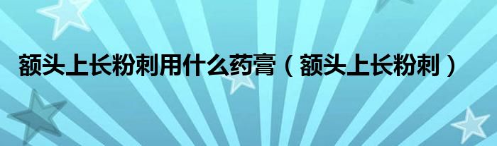 額頭上長(zhǎng)粉刺用什么藥膏（額頭上長(zhǎng)粉刺）