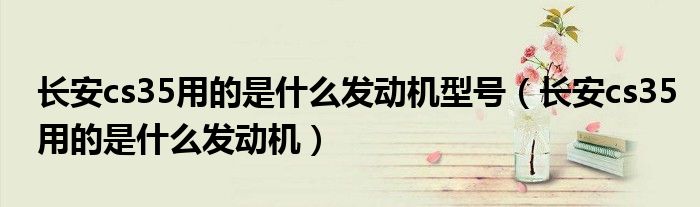長(zhǎng)安cs35用的是什么發(fā)動(dòng)機(jī)型號(hào)（長(zhǎng)安cs35用的是什么發(fā)動(dòng)機(jī)）