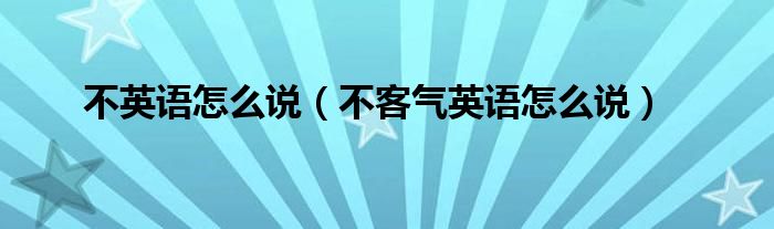 不英語怎么說（不客氣英語怎么說）