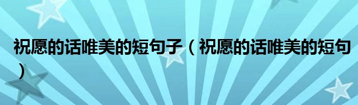 祝愿的話唯美的短句子（祝愿的話唯美的短句）