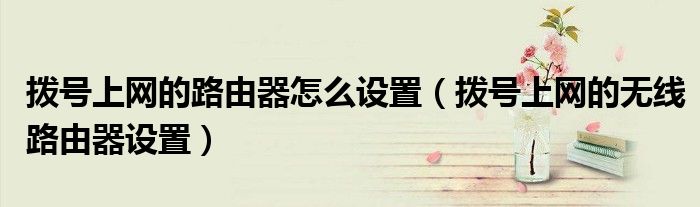 撥號(hào)上網(wǎng)的路由器怎么設(shè)置（撥號(hào)上網(wǎng)的無(wú)線路由器設(shè)置）