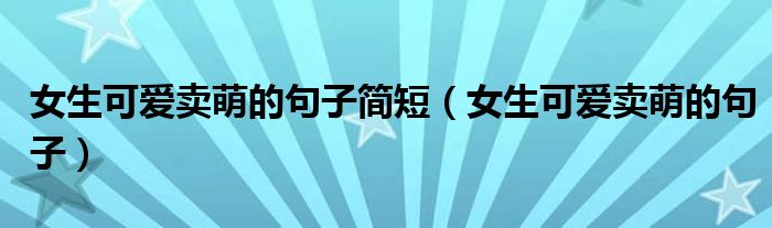 女生可愛(ài)賣萌的句子簡(jiǎn)短（女生可愛(ài)賣萌的句子）