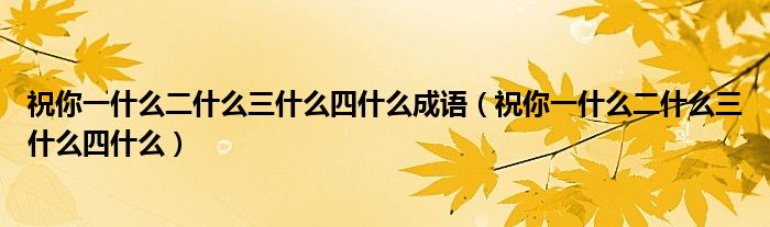 祝你一什么二什么三什么四什么成語（祝你一什么二什么三什么四什么）