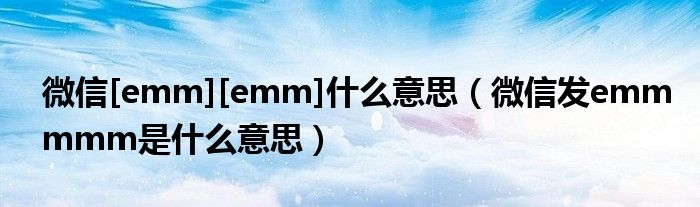 微信[emm][emm]什么意思（微信發(fā)emmmmm是什么意思）