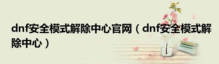 dnf安全模式解除中心官網(wǎng)（dnf安全模式解除中心）