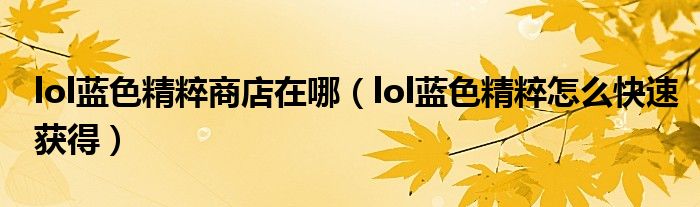 lol藍(lán)色精粹商店在哪（lol藍(lán)色精粹怎么快速獲得）