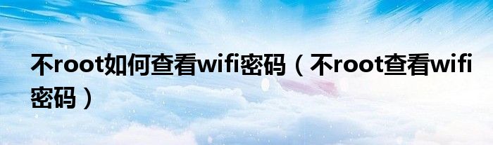 不root如何查看wifi密碼（不root查看wifi密碼）