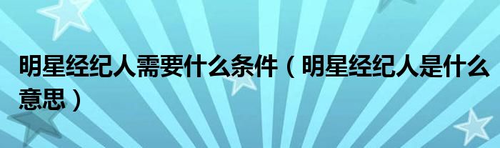 明星經(jīng)紀(jì)人需要什么條件（明星經(jīng)紀(jì)人是什么意思）