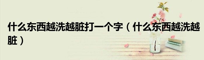 什么東西越洗越臟打一個(gè)字（什么東西越洗越臟）