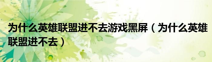為什么英雄聯(lián)盟進(jìn)不去游戲黑屏（為什么英雄聯(lián)盟進(jìn)不去）