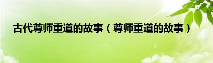 古代尊師重道的故事（尊師重道的故事）