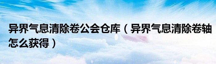異界氣息清除卷公會倉庫（異界氣息清除卷軸怎么獲得）