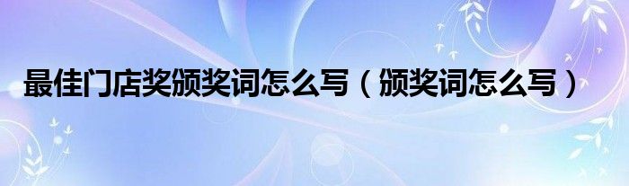 最佳門店獎(jiǎng)?lì)C獎(jiǎng)詞怎么寫（頒獎(jiǎng)詞怎么寫）