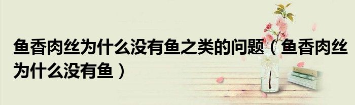 魚香肉絲為什么沒(méi)有魚之類的問(wèn)題（魚香肉絲為什么沒(méi)有魚）
