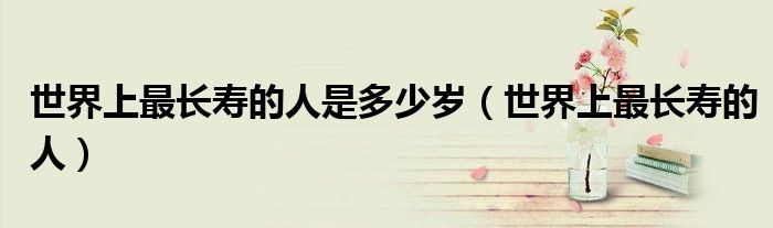 世界上最長(zhǎng)壽的人是多少歲（世界上最長(zhǎng)壽的人）