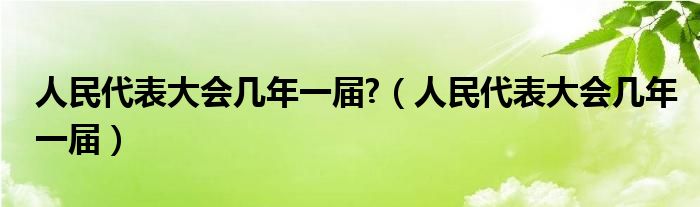 人民代表大會幾年一屆?（人民代表大會幾年一屆）