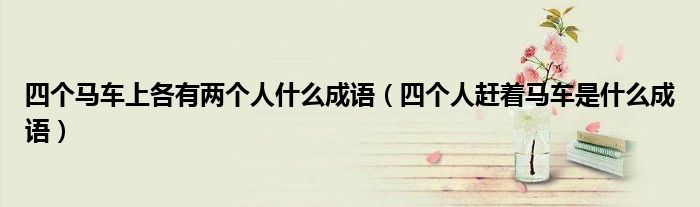 四個馬車上各有兩個人什么成語（四個人趕著馬車是什么成語）