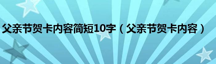 父親節(jié)賀卡內(nèi)容簡(jiǎn)短10字（父親節(jié)賀卡內(nèi)容）