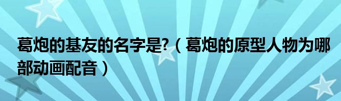 葛炮的基友的名字是?（葛炮的原型人物為哪部動畫配音）