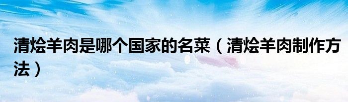 清燴羊肉是哪個(gè)國(guó)家的名菜（清燴羊肉制作方法）