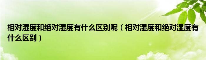 相對濕度和絕對濕度有什么區(qū)別呢（相對濕度和絕對濕度有什么區(qū)別）